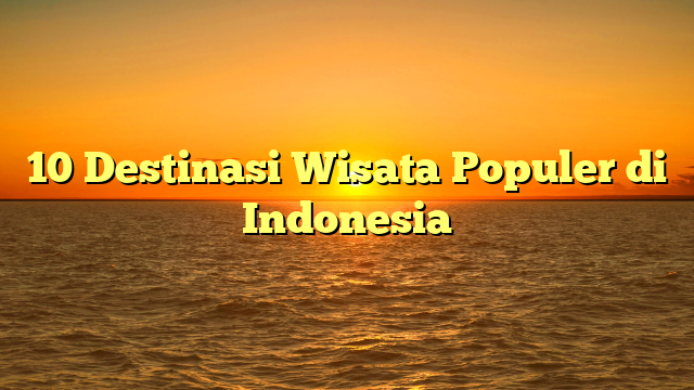 10 Destinasi Wisata Populer di Indonesia