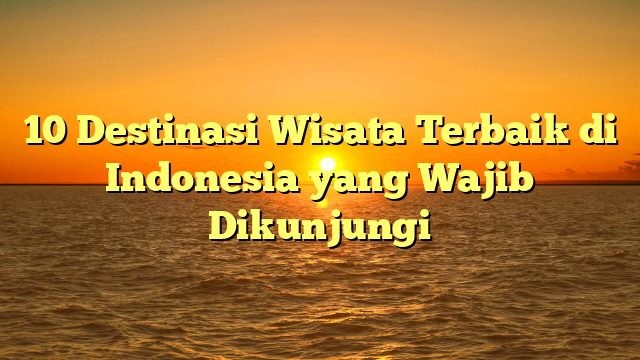 10 Destinasi Wisata Terbaik di Indonesia yang Wajib Dikunjungi