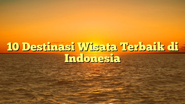10 Destinasi Wisata Terbaik di Indonesia