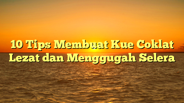 10 Tips Membuat Kue Coklat Lezat dan Menggugah Selera