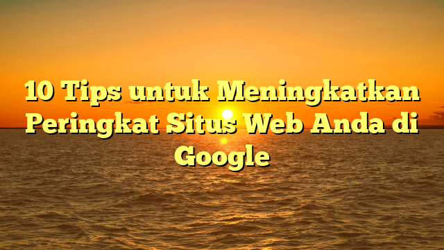 10 Tips untuk Meningkatkan Peringkat Situs Web Anda di Google