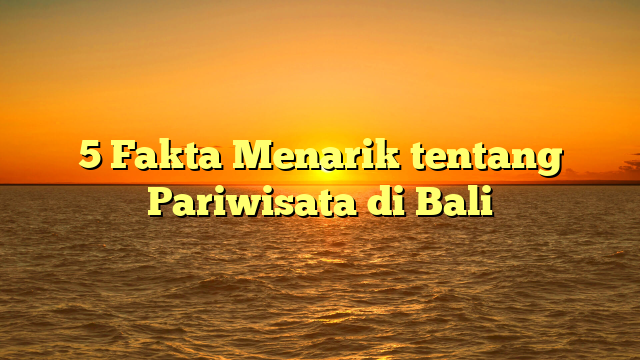 5 Fakta Menarik tentang Pariwisata di Bali