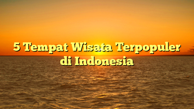 5 Tempat Wisata Terpopuler di Indonesia