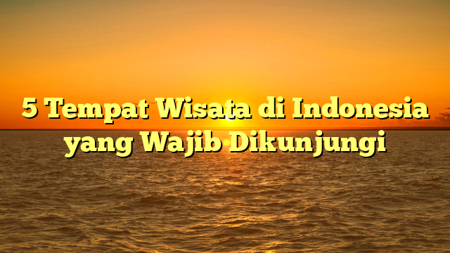 5 Tempat Wisata di Indonesia yang Wajib Dikunjungi