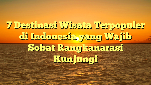 7 Destinasi Wisata Terpopuler di Indonesia yang Wajib Sobat Rangkanarasi Kunjungi