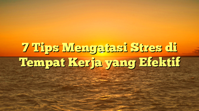 7 Tips Mengatasi Stres di Tempat Kerja yang Efektif