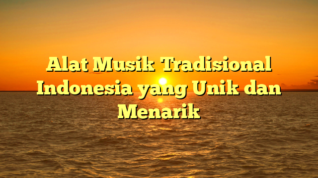 Alat Musik Tradisional Indonesia yang Unik dan Menarik