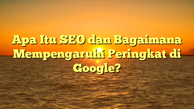 Apa Itu SEO dan Bagaimana Mempengaruhi Peringkat di Google?