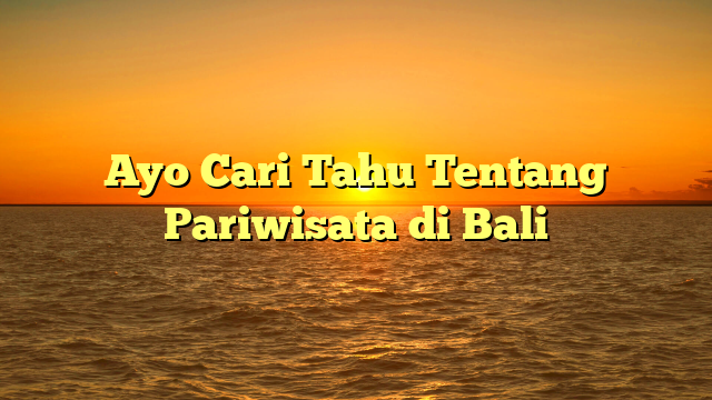 Ayo Cari Tahu Tentang Pariwisata di Bali