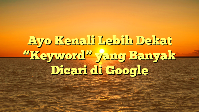 Ayo Kenali Lebih Dekat “Keyword” yang Banyak Dicari di Google