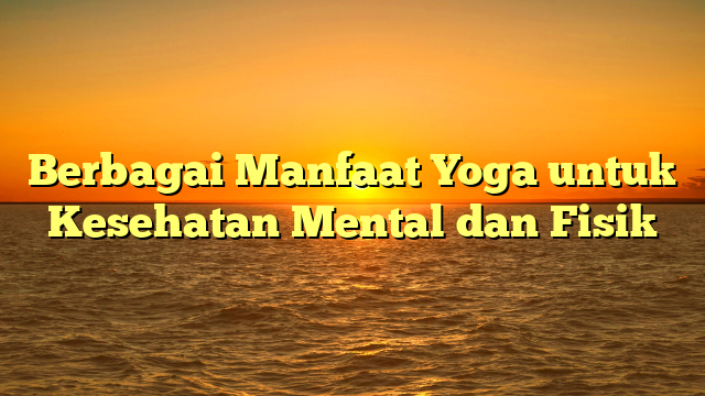 Berbagai Manfaat Yoga untuk Kesehatan Mental dan Fisik