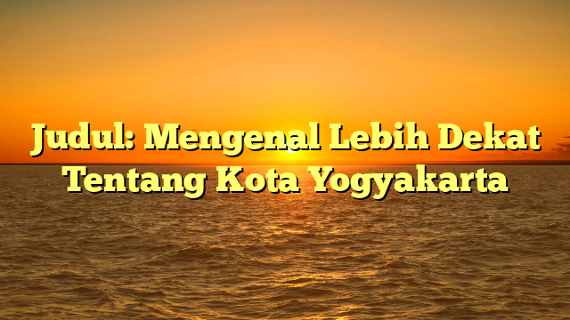 Judul: Mengenal Lebih Dekat Tentang Kota Yogyakarta