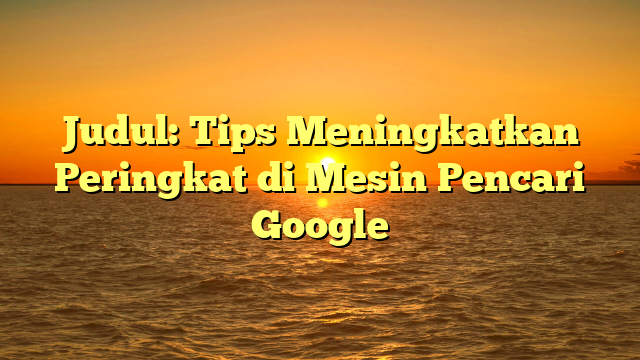 Judul: Tips Meningkatkan Peringkat di Mesin Pencari Google