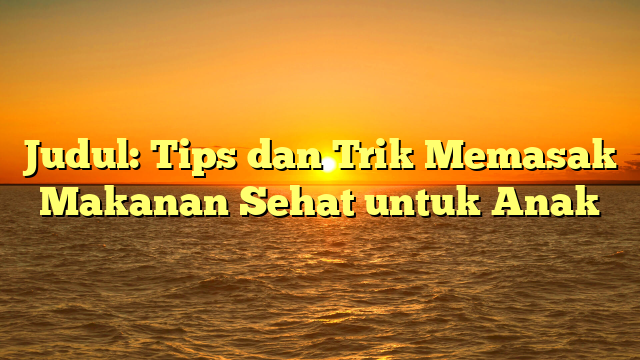 Judul: Tips dan Trik Memasak Makanan Sehat untuk Anak