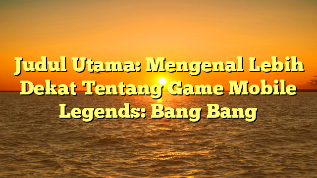 Judul Utama: Mengenal Lebih Dekat Tentang Game Mobile Legends: Bang Bang