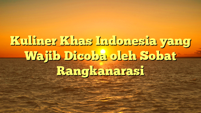 Kuliner Khas Indonesia yang Wajib Dicoba oleh Sobat Rangkanarasi
