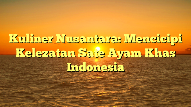 Kuliner Nusantara: Mencicipi Kelezatan Sate Ayam Khas Indonesia