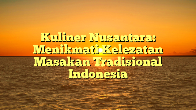 Kuliner Nusantara: Menikmati Kelezatan Masakan Tradisional Indonesia