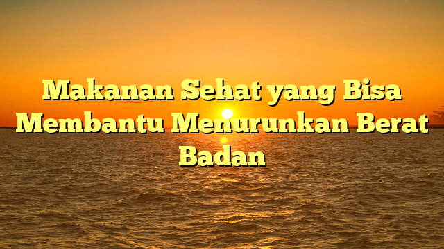 Makanan Sehat yang Bisa Membantu Menurunkan Berat Badan