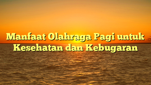 Manfaat Olahraga Pagi untuk Kesehatan dan Kebugaran