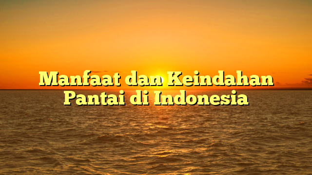 Manfaat dan Keindahan Pantai di Indonesia