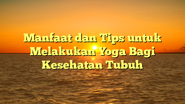 Manfaat dan Tips untuk Melakukan Yoga Bagi Kesehatan Tubuh