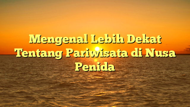 Mengenal Lebih Dekat Tentang Pariwisata di Nusa Penida