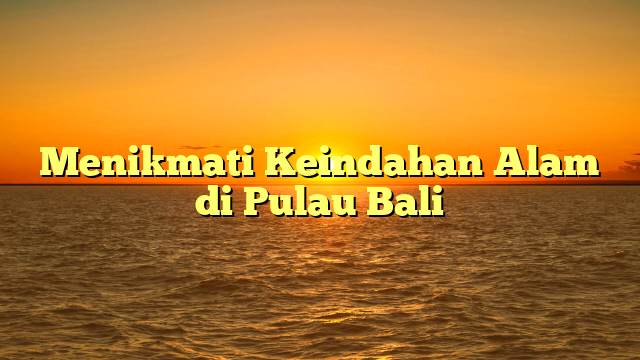 Menikmati Keindahan Alam di Pulau Bali