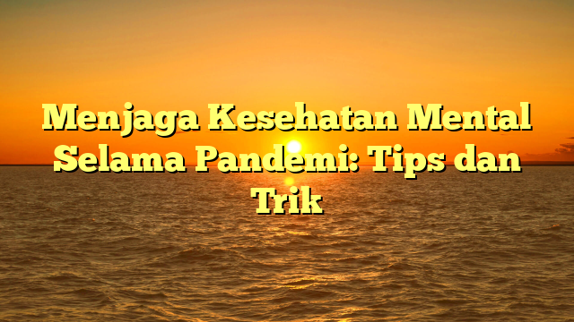 Menjaga Kesehatan Mental Selama Pandemi: Tips dan Trik