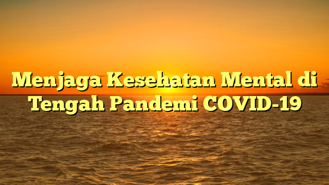 Menjaga Kesehatan Mental di Tengah Pandemi COVID-19