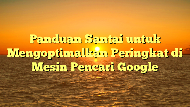 Panduan Santai untuk Mengoptimalkan Peringkat di Mesin Pencari Google