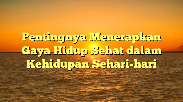 Pentingnya Menerapkan Gaya Hidup Sehat dalam Kehidupan Sehari-hari