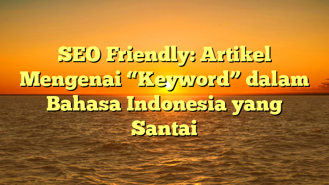 SEO Friendly: Artikel Mengenai “Keyword” dalam Bahasa Indonesia yang Santai