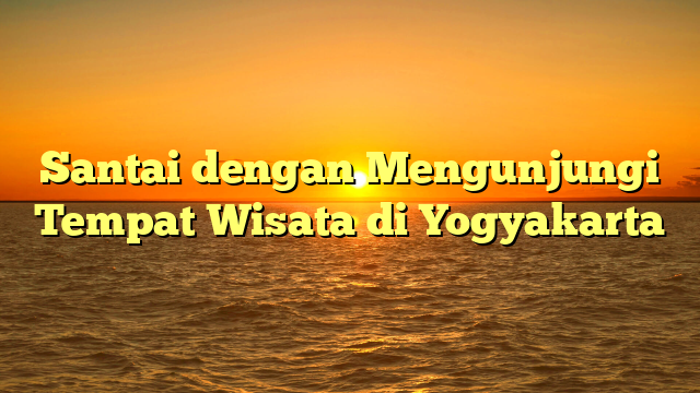 Santai dengan Mengunjungi Tempat Wisata di Yogyakarta