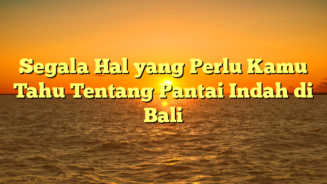 Segala Hal yang Perlu Kamu Tahu Tentang Pantai Indah di Bali