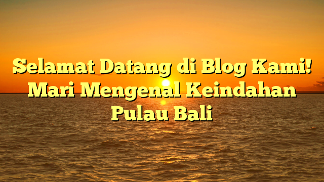 Selamat Datang di Blog Kami! Mari Mengenal Keindahan Pulau Bali
