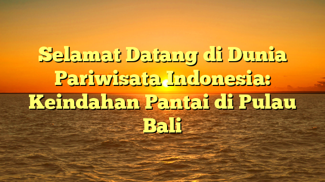 Selamat Datang di Dunia Pariwisata Indonesia: Keindahan Pantai di Pulau Bali