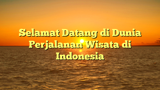 Selamat Datang di Dunia Perjalanan Wisata di Indonesia