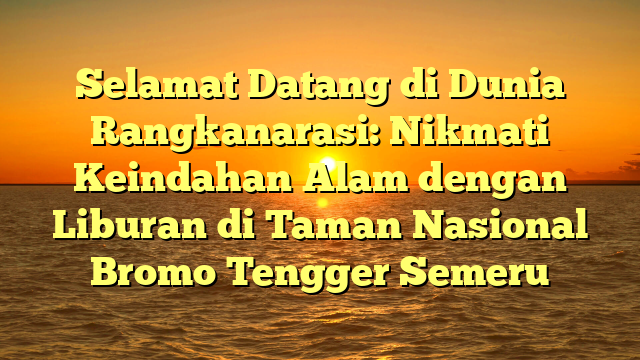 Selamat Datang di Dunia Rangkanarasi: Nikmati Keindahan Alam dengan Liburan di Taman Nasional Bromo Tengger Semeru