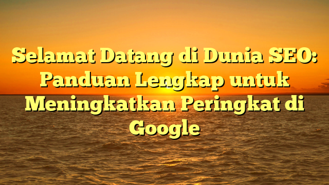 Selamat Datang di Dunia SEO: Panduan Lengkap untuk Meningkatkan Peringkat di Google