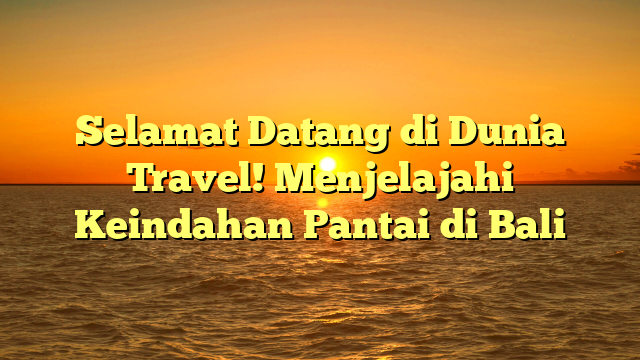 Selamat Datang di Dunia Travel! Menjelajahi Keindahan Pantai di Bali