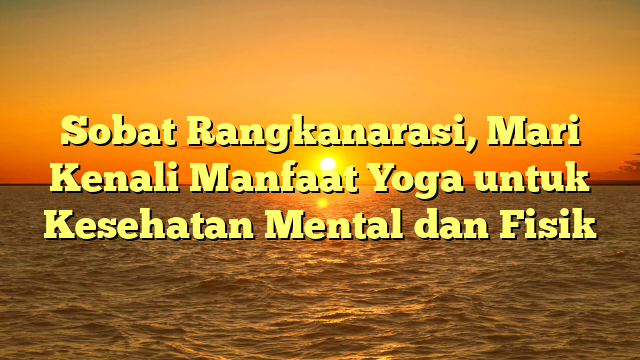 Sobat Rangkanarasi, Mari Kenali Manfaat Yoga untuk Kesehatan Mental dan Fisik