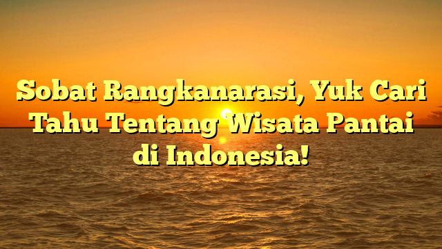 Sobat Rangkanarasi, Yuk Cari Tahu Tentang Wisata Pantai di Indonesia!