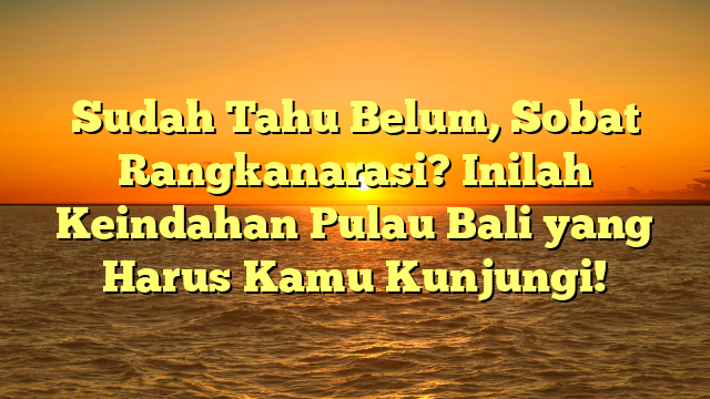 Sudah Tahu Belum, Sobat Rangkanarasi? Inilah Keindahan Pulau Bali yang Harus Kamu Kunjungi!