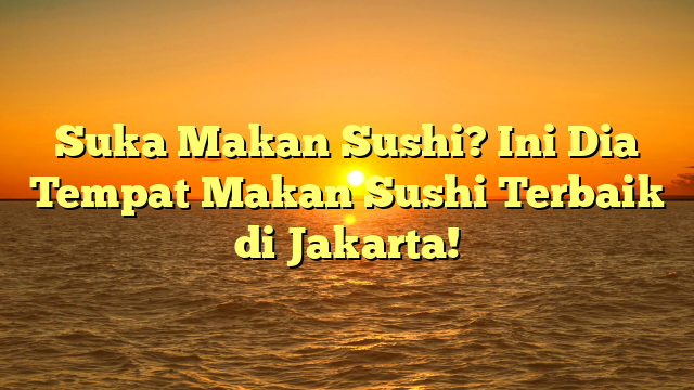 Suka Makan Sushi? Ini Dia Tempat Makan Sushi Terbaik di Jakarta!