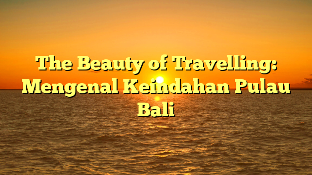 The Beauty of Travelling: Mengenal Keindahan Pulau Bali