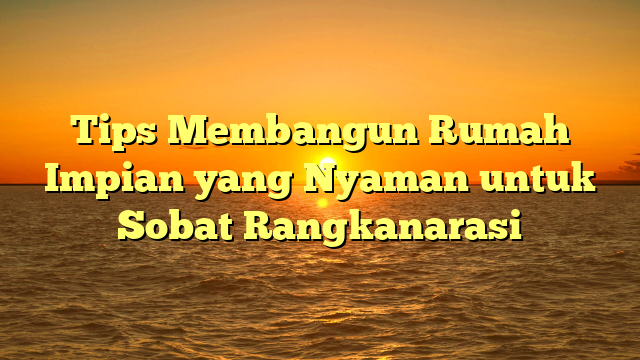 Tips Membangun Rumah Impian yang Nyaman untuk Sobat Rangkanarasi