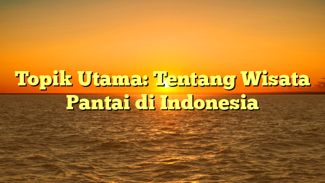 Topik Utama: Tentang Wisata Pantai di Indonesia