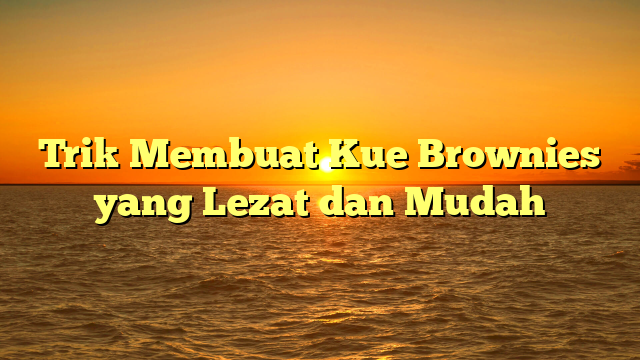 Trik Membuat Kue Brownies yang Lezat dan Mudah