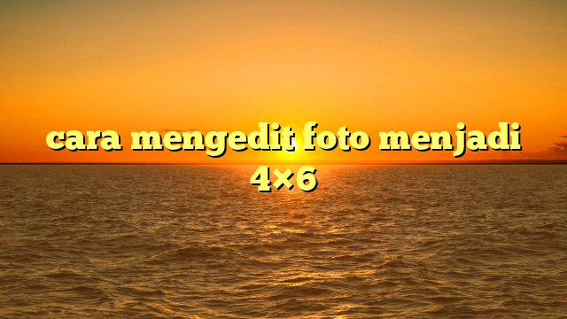 cara mengedit foto menjadi 4×6